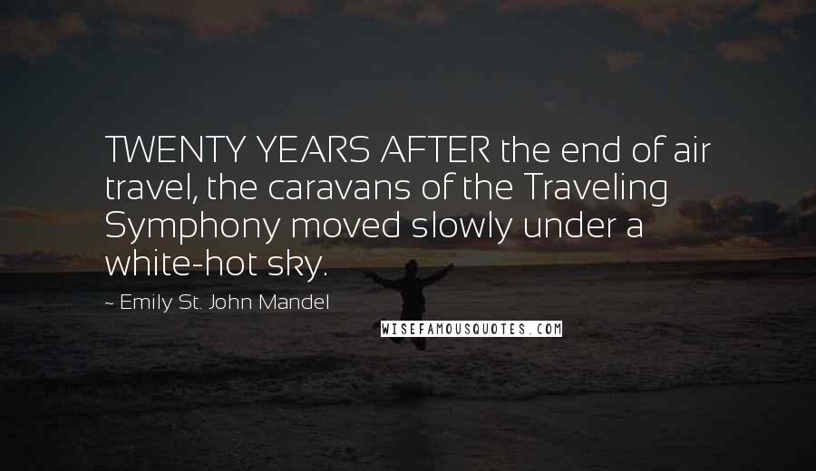 Emily St. John Mandel Quotes: TWENTY YEARS AFTER the end of air travel, the caravans of the Traveling Symphony moved slowly under a white-hot sky.