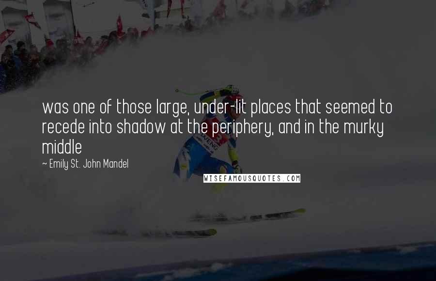 Emily St. John Mandel Quotes: was one of those large, under-lit places that seemed to recede into shadow at the periphery, and in the murky middle