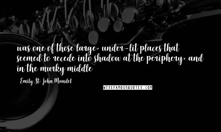 Emily St. John Mandel Quotes: was one of those large, under-lit places that seemed to recede into shadow at the periphery, and in the murky middle