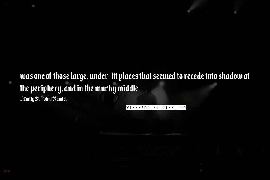 Emily St. John Mandel Quotes: was one of those large, under-lit places that seemed to recede into shadow at the periphery, and in the murky middle