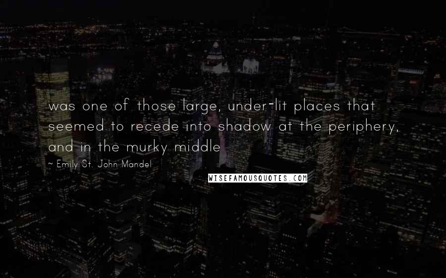 Emily St. John Mandel Quotes: was one of those large, under-lit places that seemed to recede into shadow at the periphery, and in the murky middle