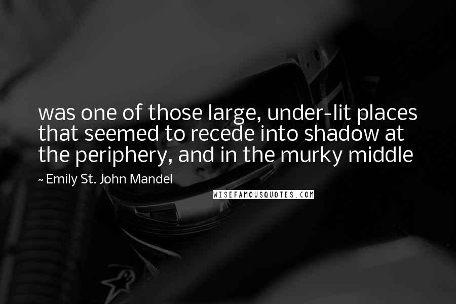 Emily St. John Mandel Quotes: was one of those large, under-lit places that seemed to recede into shadow at the periphery, and in the murky middle