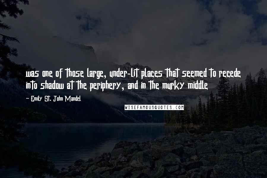 Emily St. John Mandel Quotes: was one of those large, under-lit places that seemed to recede into shadow at the periphery, and in the murky middle