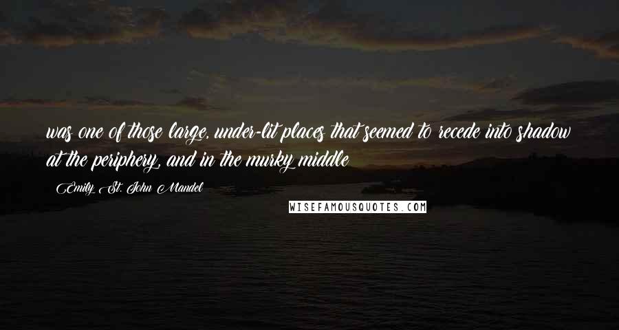 Emily St. John Mandel Quotes: was one of those large, under-lit places that seemed to recede into shadow at the periphery, and in the murky middle