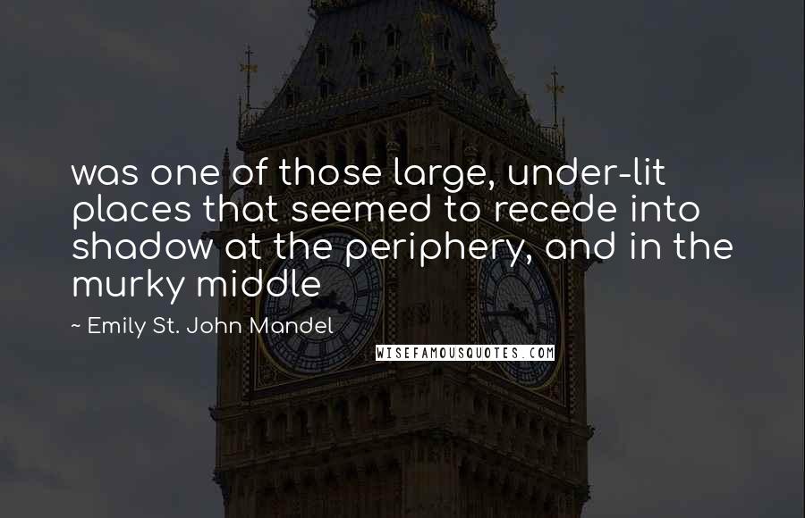 Emily St. John Mandel Quotes: was one of those large, under-lit places that seemed to recede into shadow at the periphery, and in the murky middle