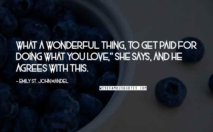 Emily St. John Mandel Quotes: What a wonderful thing, to get paid for doing what you love," she says, and he agrees with this.
