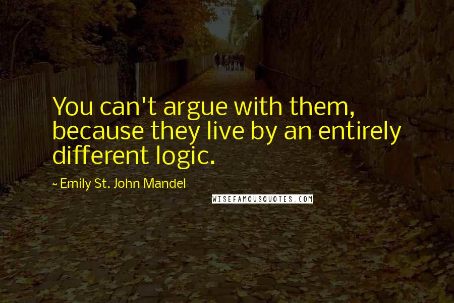 Emily St. John Mandel Quotes: You can't argue with them, because they live by an entirely different logic.