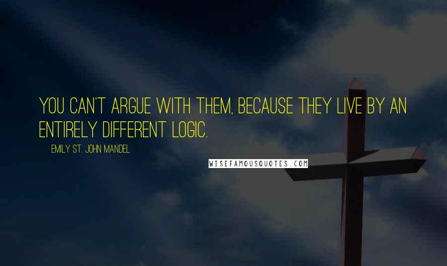 Emily St. John Mandel Quotes: You can't argue with them, because they live by an entirely different logic.