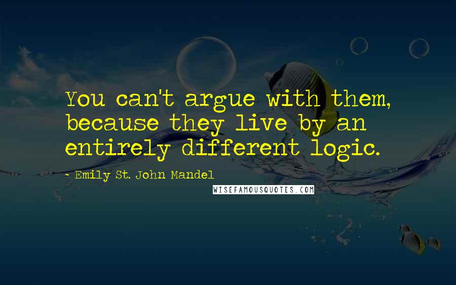 Emily St. John Mandel Quotes: You can't argue with them, because they live by an entirely different logic.