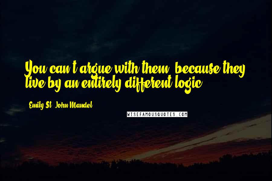 Emily St. John Mandel Quotes: You can't argue with them, because they live by an entirely different logic.