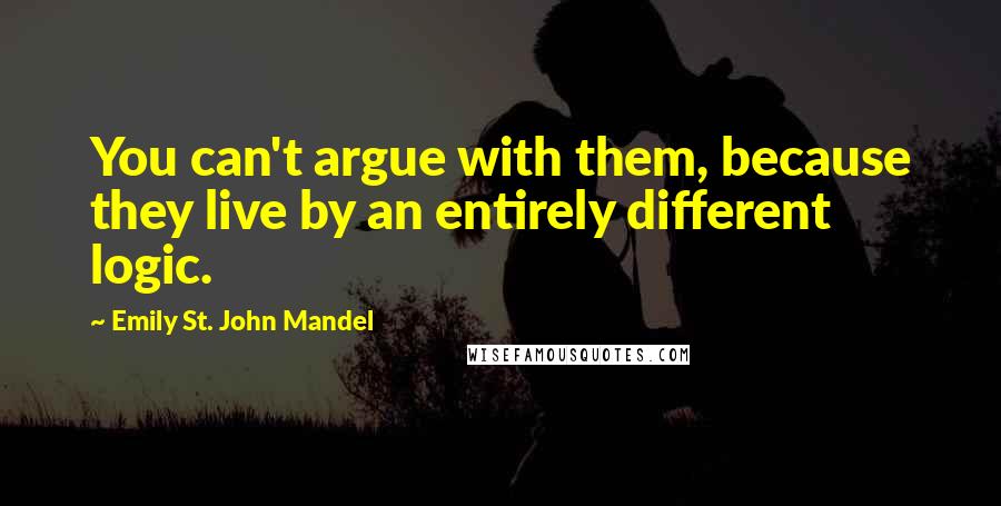 Emily St. John Mandel Quotes: You can't argue with them, because they live by an entirely different logic.