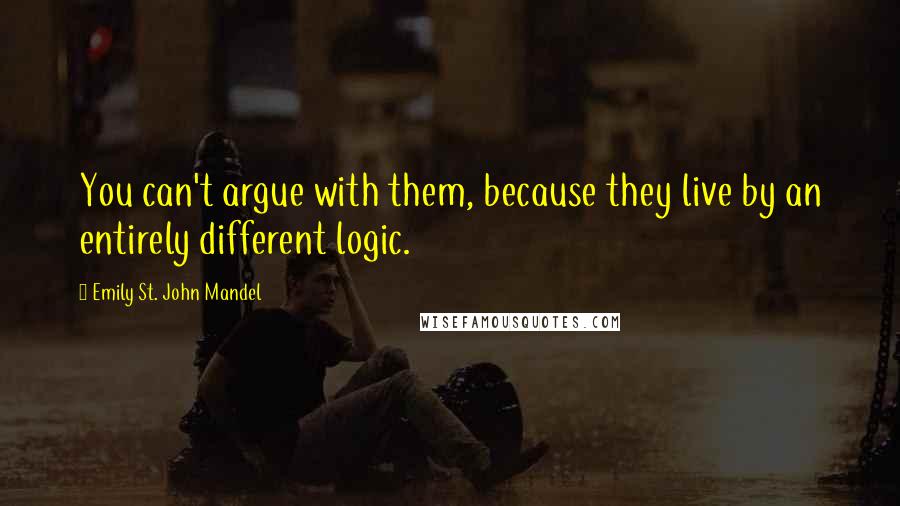 Emily St. John Mandel Quotes: You can't argue with them, because they live by an entirely different logic.