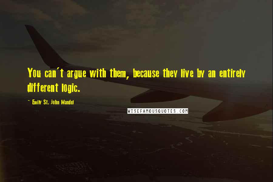 Emily St. John Mandel Quotes: You can't argue with them, because they live by an entirely different logic.