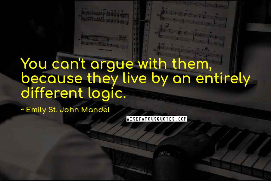 Emily St. John Mandel Quotes: You can't argue with them, because they live by an entirely different logic.