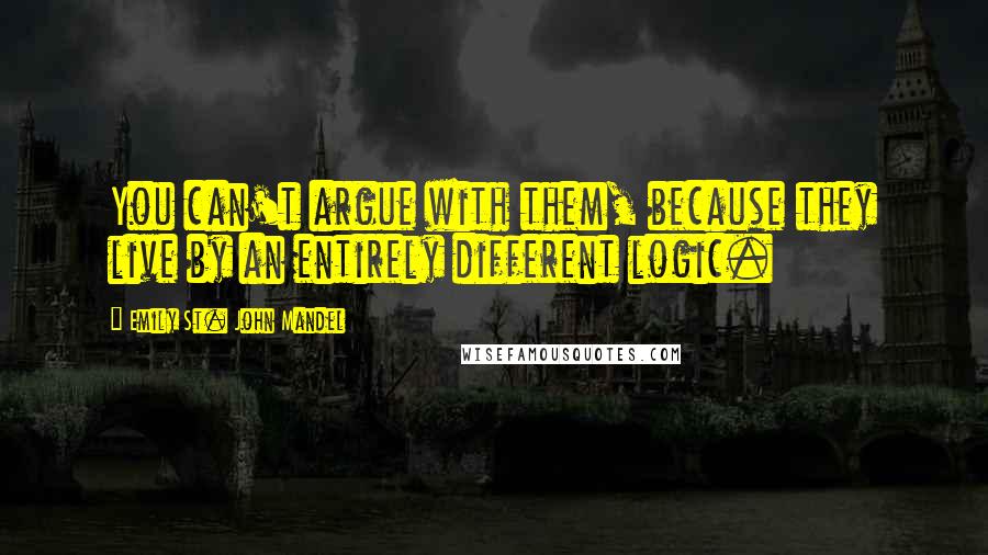 Emily St. John Mandel Quotes: You can't argue with them, because they live by an entirely different logic.