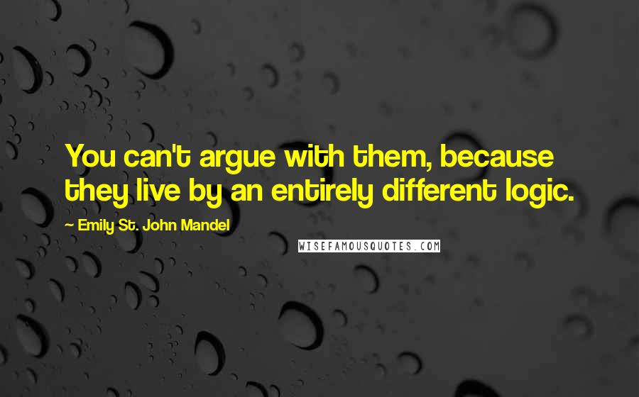 Emily St. John Mandel Quotes: You can't argue with them, because they live by an entirely different logic.