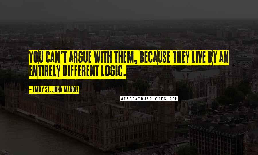 Emily St. John Mandel Quotes: You can't argue with them, because they live by an entirely different logic.