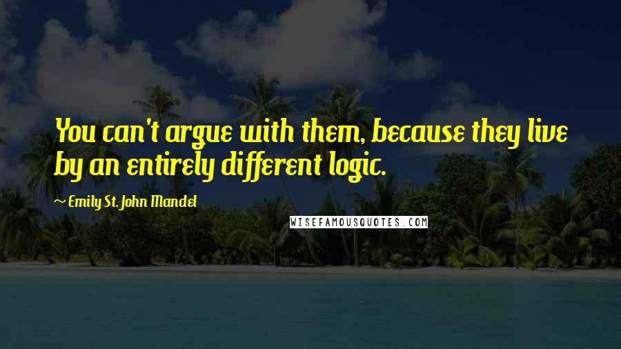 Emily St. John Mandel Quotes: You can't argue with them, because they live by an entirely different logic.