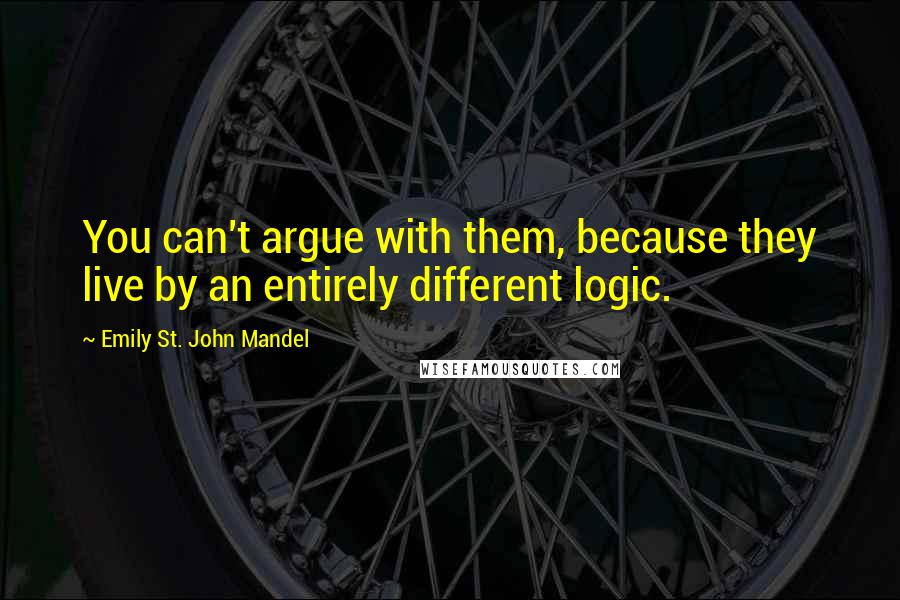 Emily St. John Mandel Quotes: You can't argue with them, because they live by an entirely different logic.