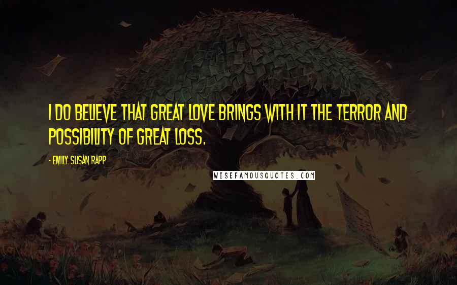 Emily Susan Rapp Quotes: I do believe that great love brings with it the terror and possibility of great loss.