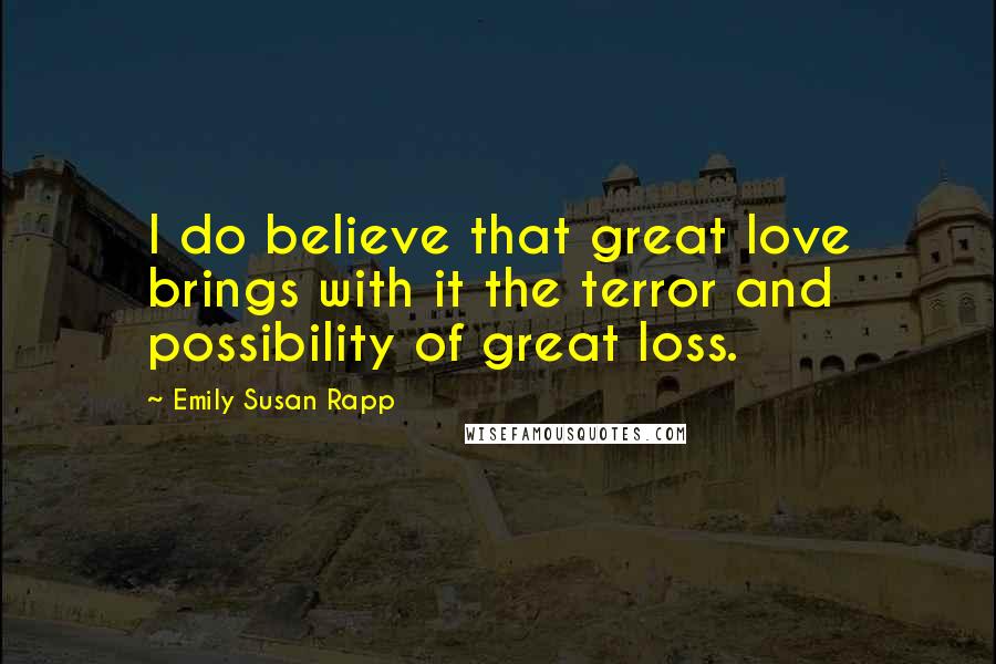 Emily Susan Rapp Quotes: I do believe that great love brings with it the terror and possibility of great loss.