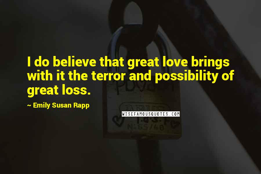Emily Susan Rapp Quotes: I do believe that great love brings with it the terror and possibility of great loss.