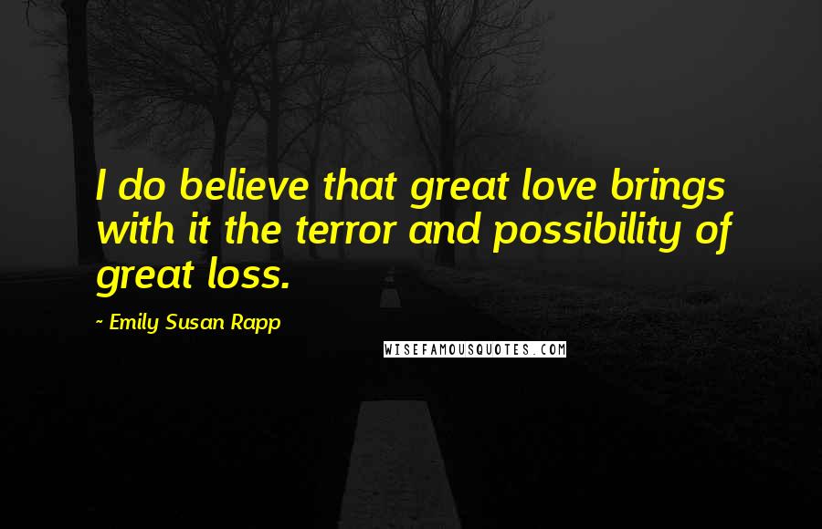 Emily Susan Rapp Quotes: I do believe that great love brings with it the terror and possibility of great loss.