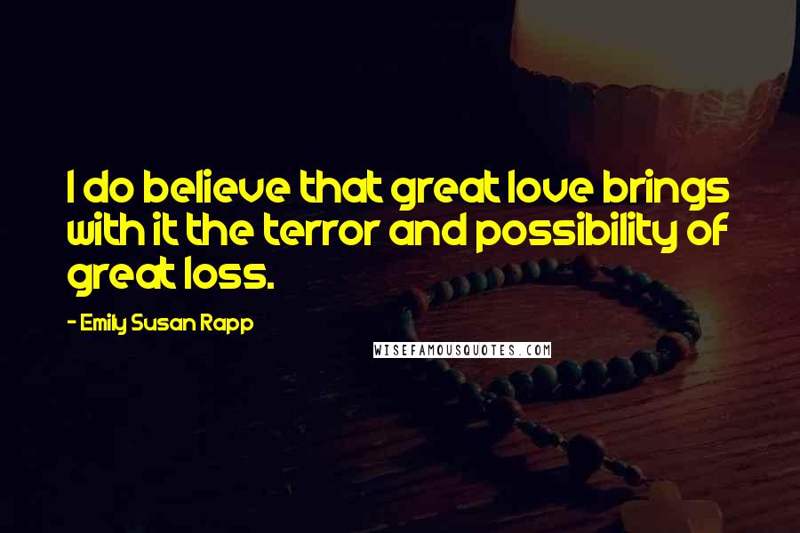Emily Susan Rapp Quotes: I do believe that great love brings with it the terror and possibility of great loss.