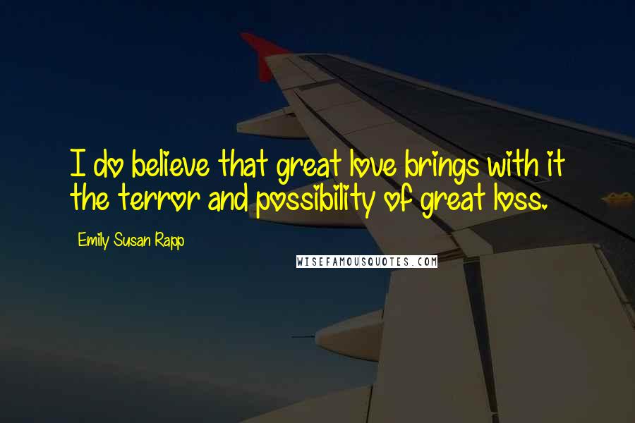 Emily Susan Rapp Quotes: I do believe that great love brings with it the terror and possibility of great loss.