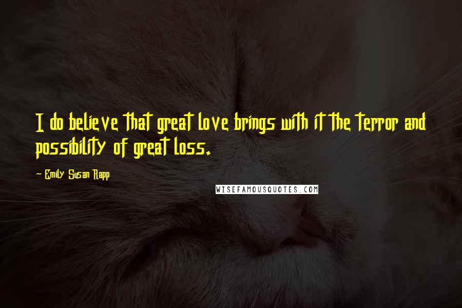 Emily Susan Rapp Quotes: I do believe that great love brings with it the terror and possibility of great loss.