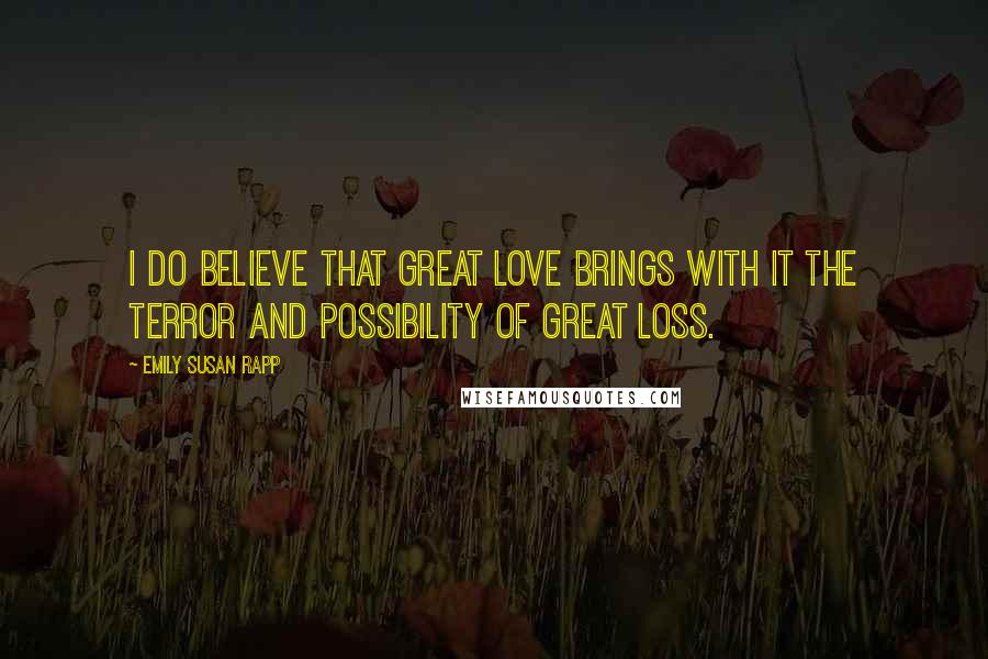 Emily Susan Rapp Quotes: I do believe that great love brings with it the terror and possibility of great loss.