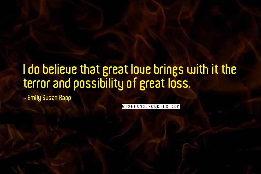 Emily Susan Rapp Quotes: I do believe that great love brings with it the terror and possibility of great loss.