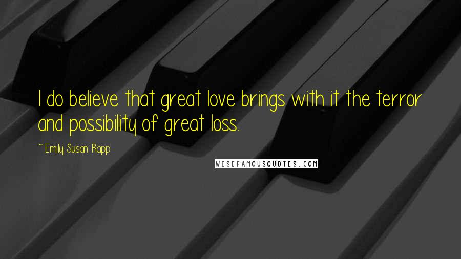 Emily Susan Rapp Quotes: I do believe that great love brings with it the terror and possibility of great loss.
