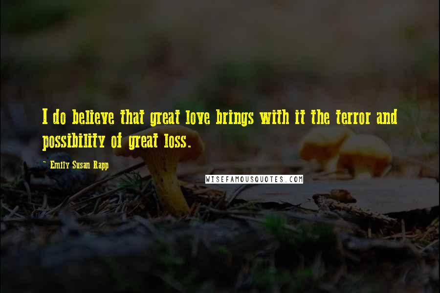 Emily Susan Rapp Quotes: I do believe that great love brings with it the terror and possibility of great loss.