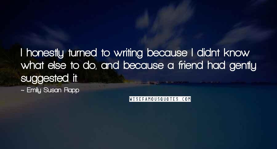 Emily Susan Rapp Quotes: I honestly turned to writing because I didn't know what else to do, and because a friend had gently suggested it.