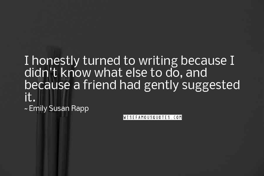 Emily Susan Rapp Quotes: I honestly turned to writing because I didn't know what else to do, and because a friend had gently suggested it.