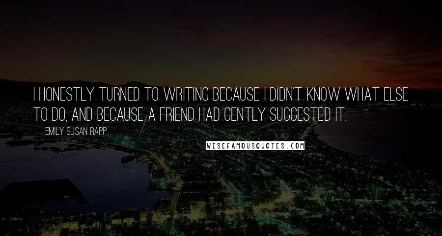 Emily Susan Rapp Quotes: I honestly turned to writing because I didn't know what else to do, and because a friend had gently suggested it.