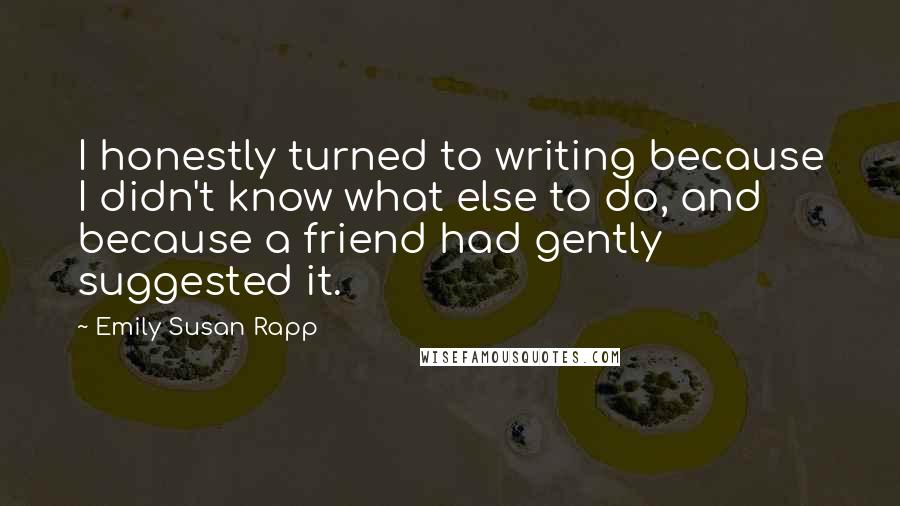 Emily Susan Rapp Quotes: I honestly turned to writing because I didn't know what else to do, and because a friend had gently suggested it.