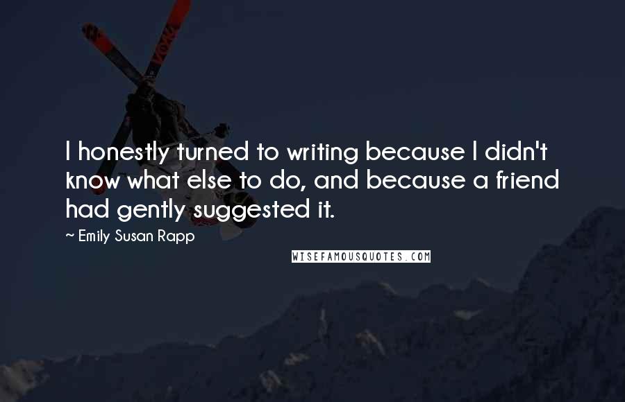 Emily Susan Rapp Quotes: I honestly turned to writing because I didn't know what else to do, and because a friend had gently suggested it.