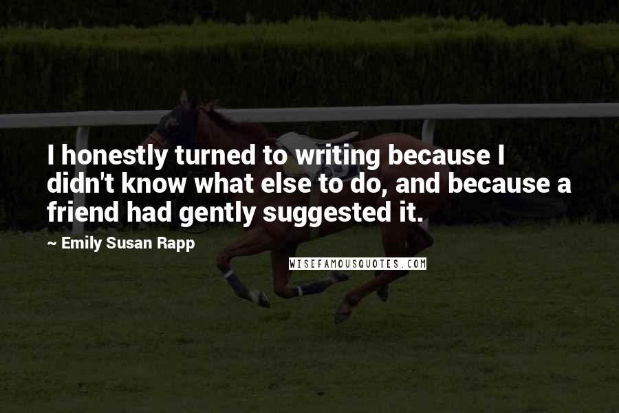 Emily Susan Rapp Quotes: I honestly turned to writing because I didn't know what else to do, and because a friend had gently suggested it.