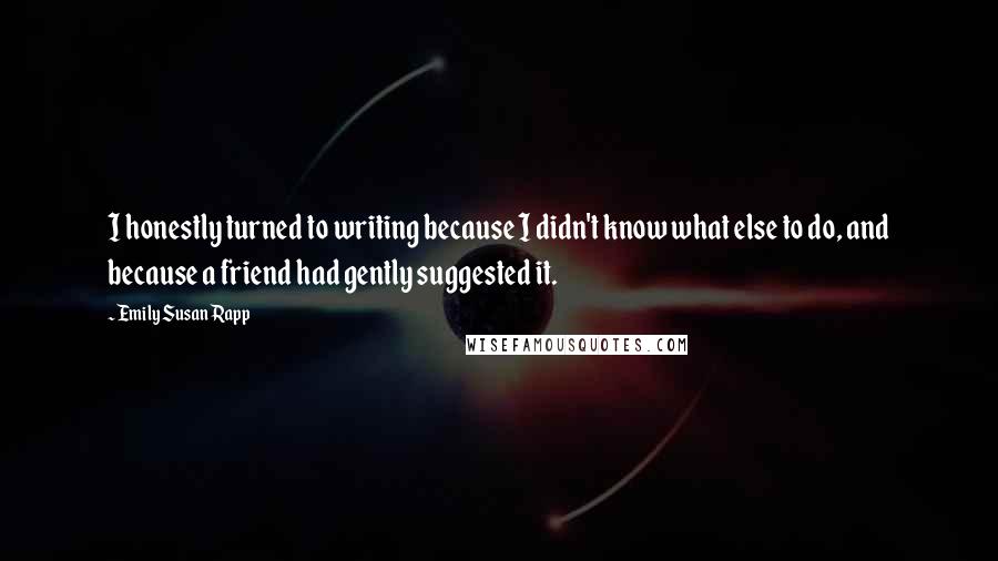 Emily Susan Rapp Quotes: I honestly turned to writing because I didn't know what else to do, and because a friend had gently suggested it.