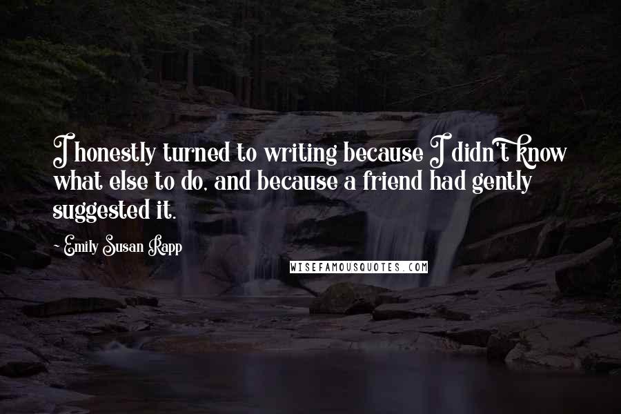 Emily Susan Rapp Quotes: I honestly turned to writing because I didn't know what else to do, and because a friend had gently suggested it.