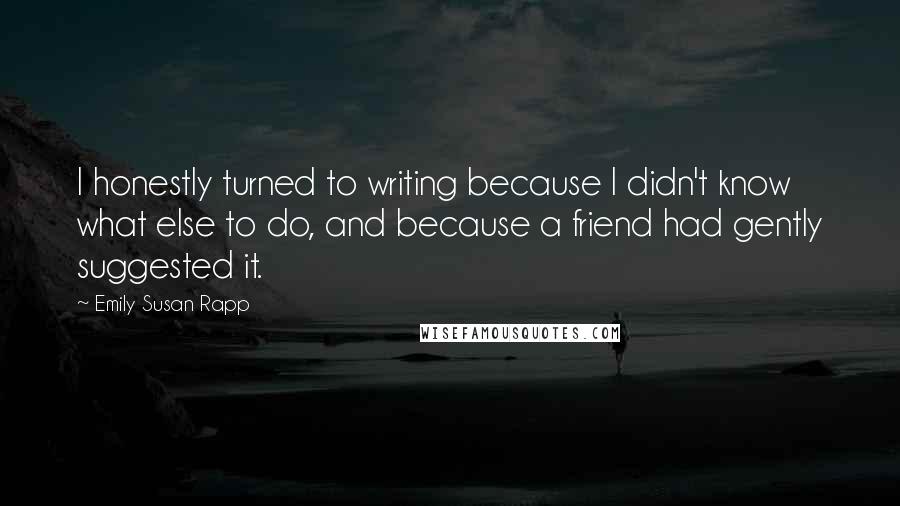 Emily Susan Rapp Quotes: I honestly turned to writing because I didn't know what else to do, and because a friend had gently suggested it.