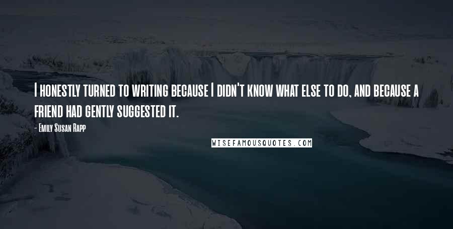 Emily Susan Rapp Quotes: I honestly turned to writing because I didn't know what else to do, and because a friend had gently suggested it.