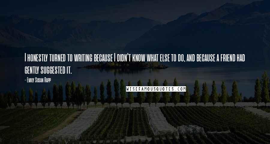 Emily Susan Rapp Quotes: I honestly turned to writing because I didn't know what else to do, and because a friend had gently suggested it.