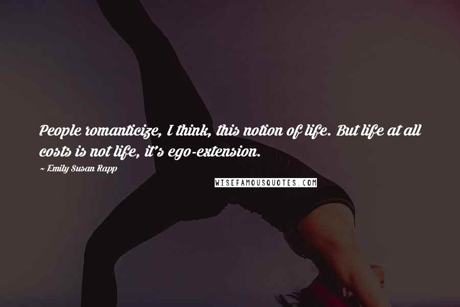 Emily Susan Rapp Quotes: People romanticize, I think, this notion of life. But life at all costs is not life, it's ego-extension.