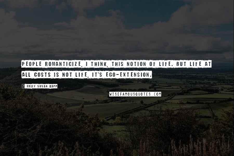 Emily Susan Rapp Quotes: People romanticize, I think, this notion of life. But life at all costs is not life, it's ego-extension.