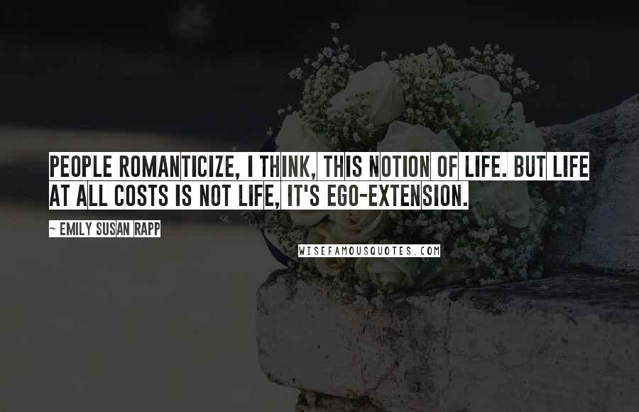 Emily Susan Rapp Quotes: People romanticize, I think, this notion of life. But life at all costs is not life, it's ego-extension.