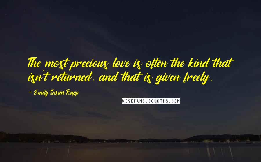 Emily Susan Rapp Quotes: The most precious love is often the kind that isn't returned, and that is given freely.