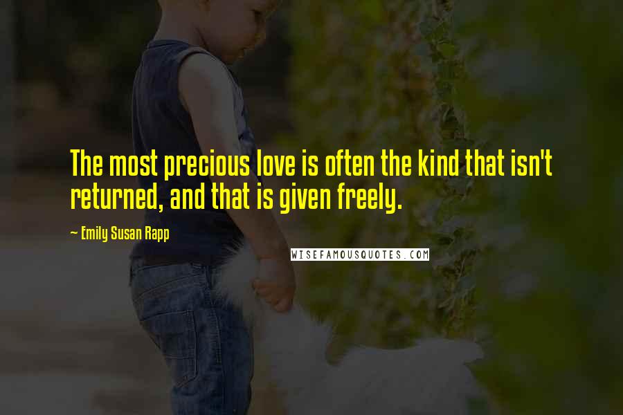 Emily Susan Rapp Quotes: The most precious love is often the kind that isn't returned, and that is given freely.